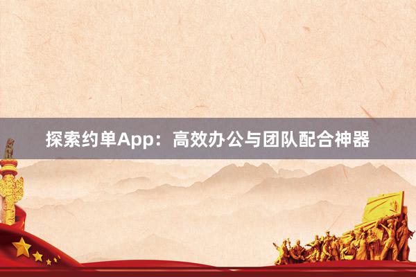 探索约单App：高效办公与团队配合神器