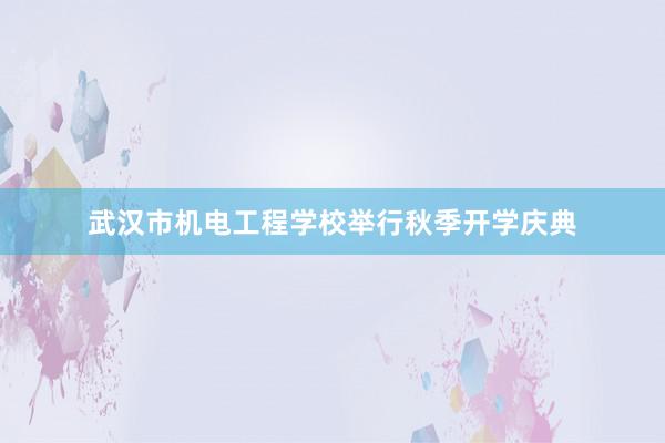 武汉市机电工程学校举行秋季开学庆典