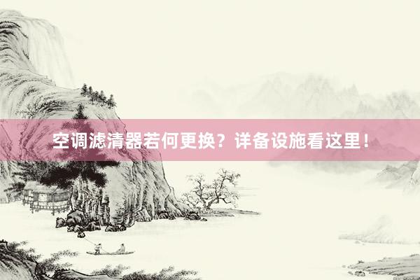 空调滤清器若何更换？详备设施看这里！