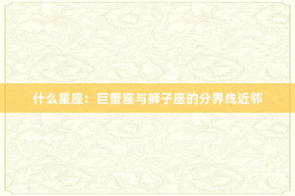 什么星座：巨蟹座与狮子座的分界线近邻