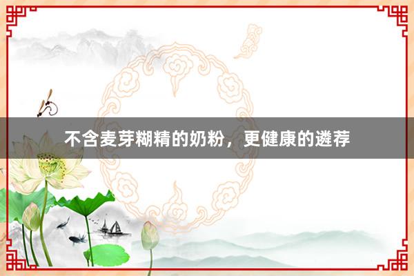 不含麦芽糊精的奶粉，更健康的遴荐