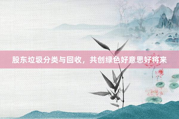股东垃圾分类与回收，共创绿色好意思好将来