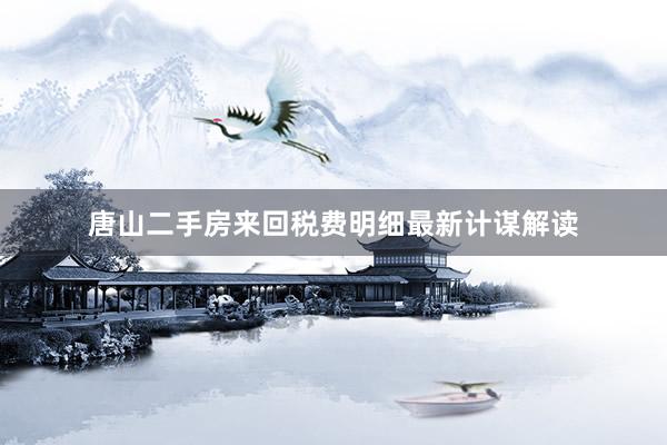 唐山二手房来回税费明细最新计谋解读